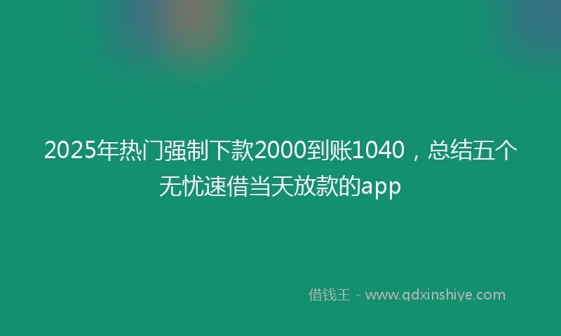 2025年热门强制下款2000到账1040，总结五个无忧速借当天放款的app