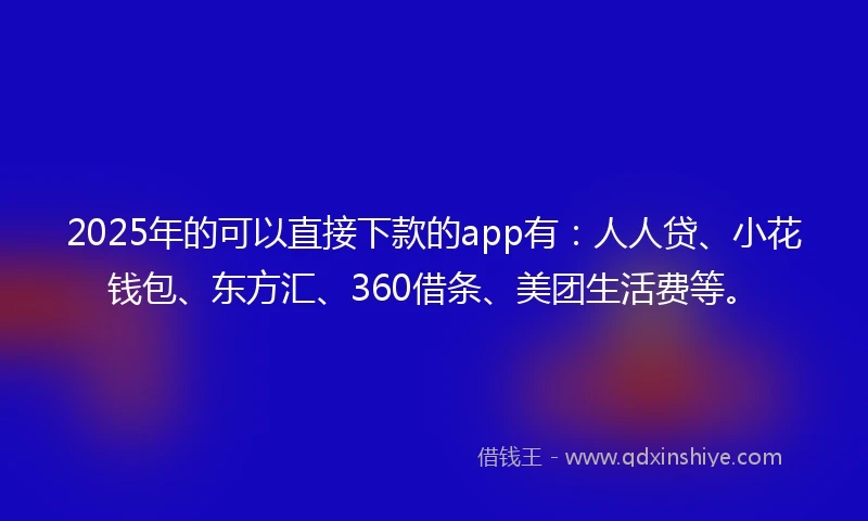 2025年的可以直接下款的app有：人人贷、小花钱包、东方汇、360借条、美团生活费等。