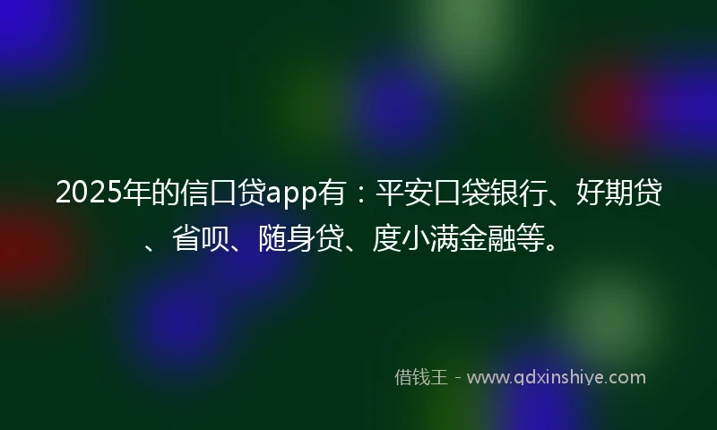 2025年的信口贷app有：平安口袋银行、好期贷、省呗、随身贷、度小满金融等。