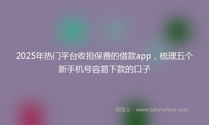 2025年热门平台收担保费的借款app，梳理五个新手机号容易下款的口子