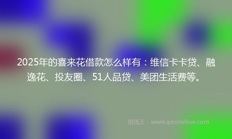 2025年的喜来花借款怎么样有：维信卡卡贷、融逸花、投友圈、51人品贷、美团生活费等。