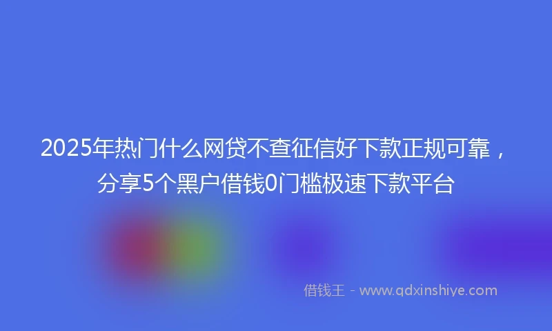 2025年热门什么网贷不查征信好下款正规可靠，分享5个黑户借钱0门槛极速下款平台