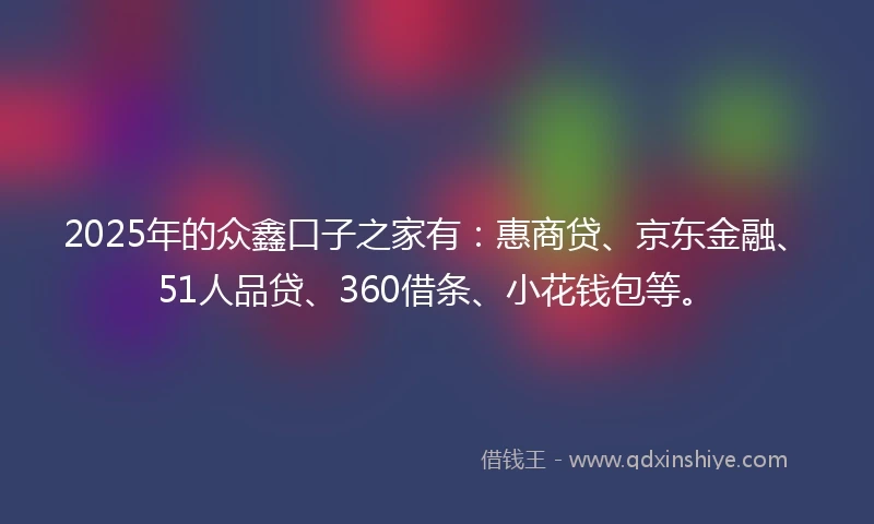 2025年的众鑫口子之家有：惠商贷、京东金融、51人品贷、360借条、小花钱包等。