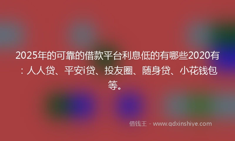 2025年的可靠的借款平台利息低的有哪些2020有：人人贷、平安i贷、投友圈、随身贷、小花钱包等。