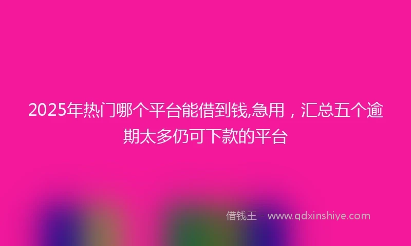 2025年热门哪个平台能借到钱,急用，汇总五个逾期太多仍可下款的平台
