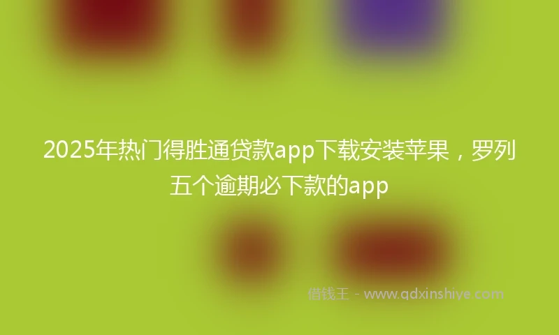 2025年热门得胜通贷款app下载安装苹果，罗列五个逾期必下款的app