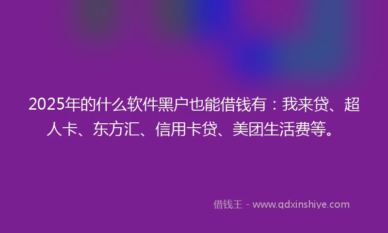 2025年的什么软件黑户也能借钱有：我来贷、超人卡、东方汇、信用卡贷、美团生活费等。