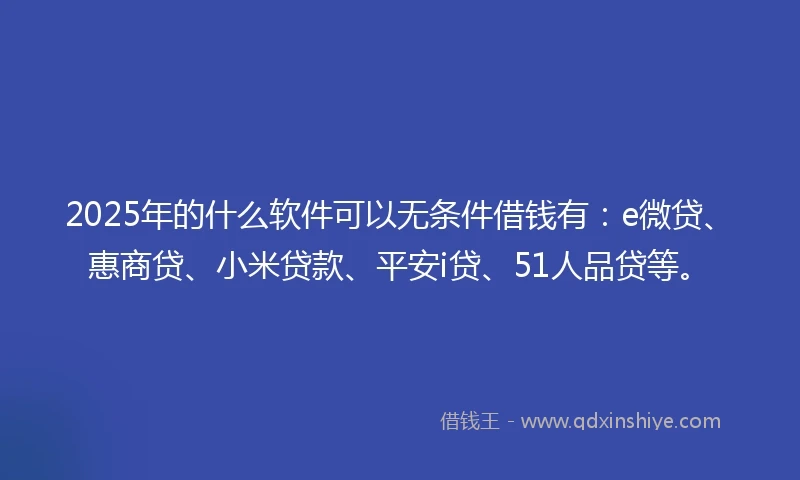 2025年的什么软件可以无条件借钱有：e微贷、惠商贷、小米贷款、平安i贷、51人品贷等。