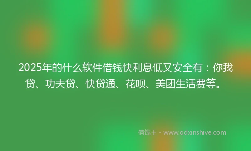 2025年的什么软件借钱快利息低又安全有：你我贷、功夫贷、快贷通、花呗、美团生活费等。