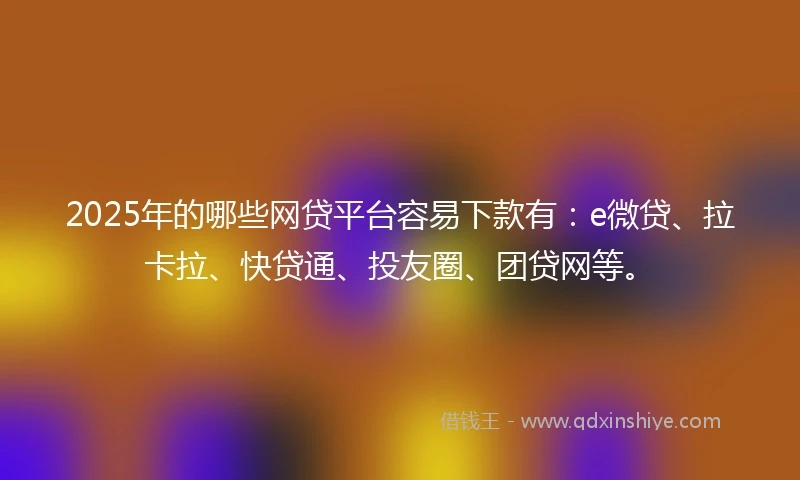 2025年的哪些网贷平台容易下款有：e微贷、拉卡拉、快贷通、投友圈、团贷网等。