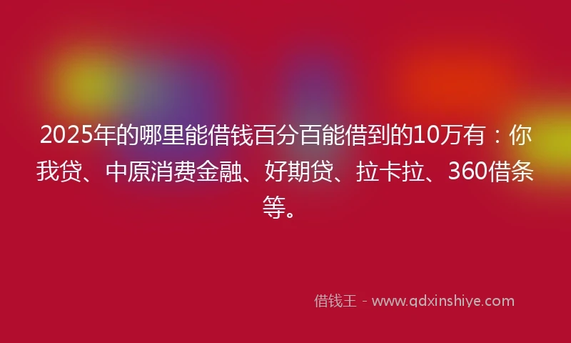 2025年的哪里能借钱百分百能借到的10万有：你我贷、中原消费金融、好期贷、拉卡拉、360借条等。
