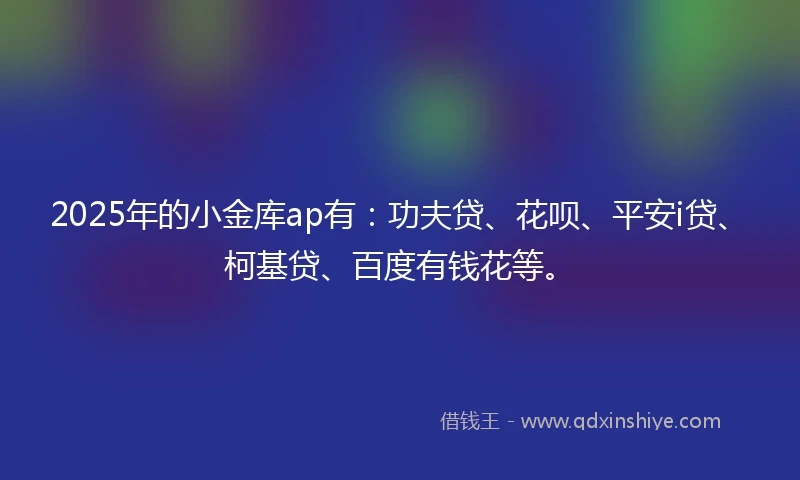 2025年的小金库ap有：功夫贷、花呗、平安i贷、柯基贷、百度有钱花等。