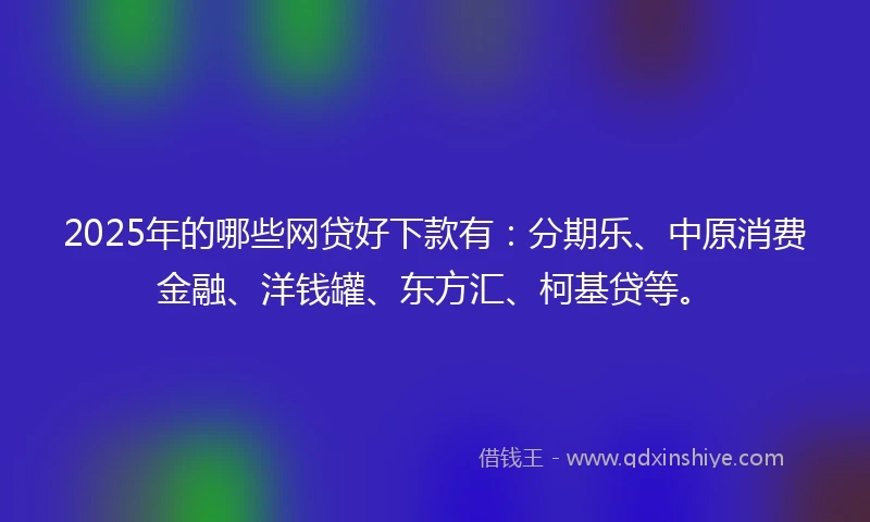 2025年的哪些网贷好下款有：分期乐、中原消费金融、洋钱罐、东方汇、柯基贷等。