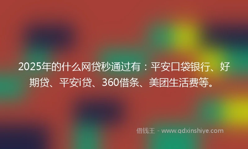 2025年的什么网贷秒通过有：平安口袋银行、好期贷、平安i贷、360借条、美团生活费等。