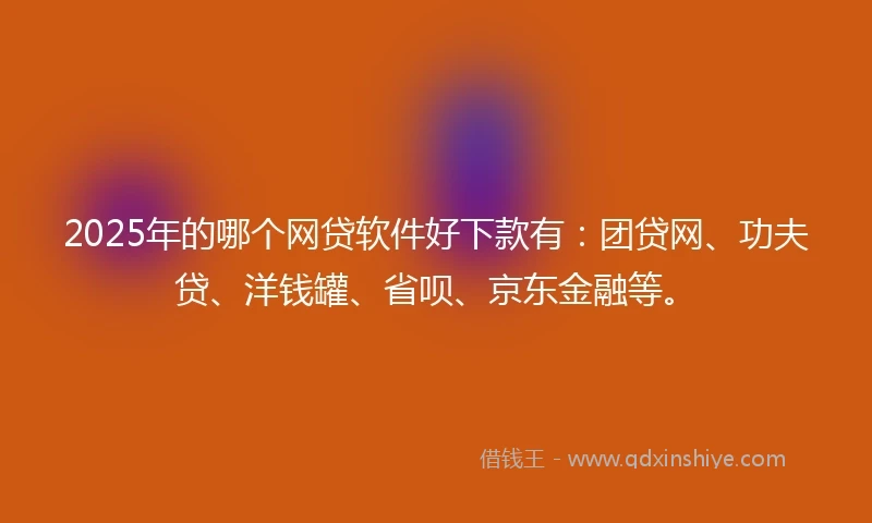 2025年的哪个网贷软件好下款有：团贷网、功夫贷、洋钱罐、省呗、京东金融等。