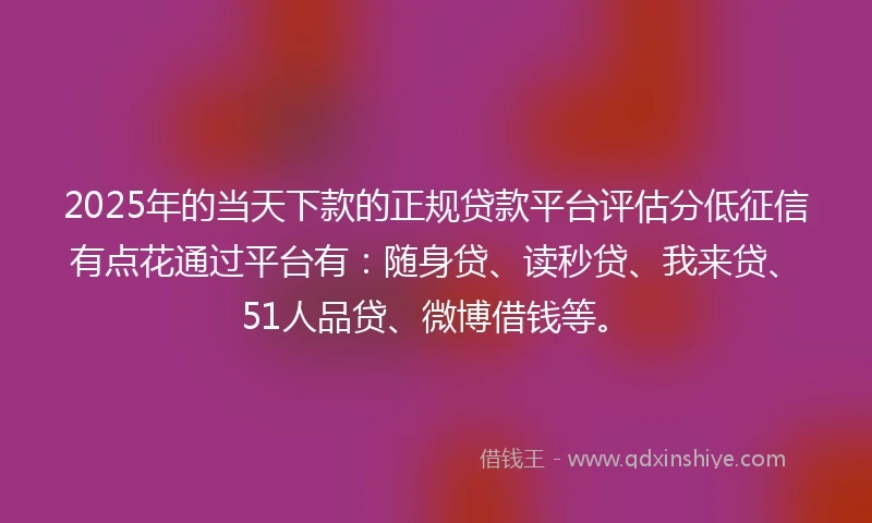 2025年的当天下款的正规贷款平台评估分低征信有点花通过平台有：随身贷、读秒贷、我来贷、51人品贷、微博借钱等。