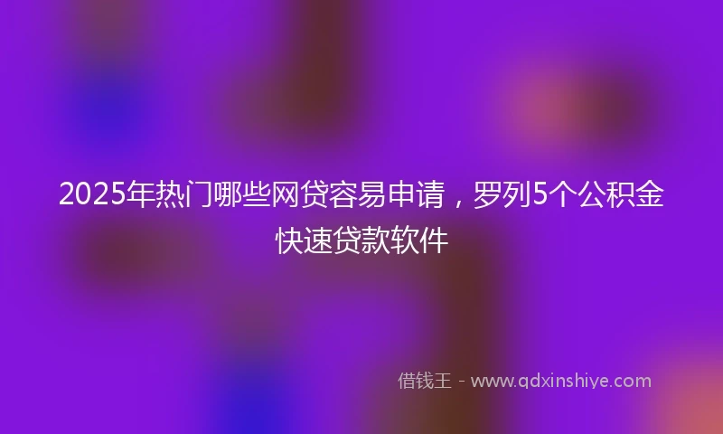 2025年热门哪些网贷容易申请，罗列5个公积金快速贷款软件