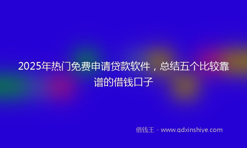 2025年热门免费申请贷款软件，总结五个比较靠谱的借钱口子
