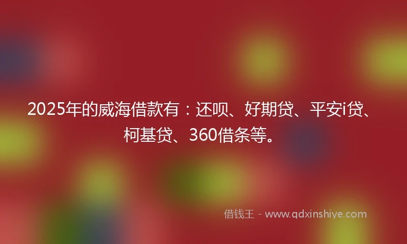 2025年的威海借款有：还呗、好期贷、平安i贷、柯基贷、360借条等。