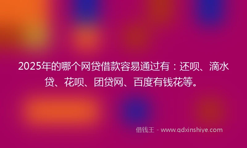 2025年的哪个网贷借款容易通过有:还呗、滴水贷、花呗、团贷网、百度有钱花等。