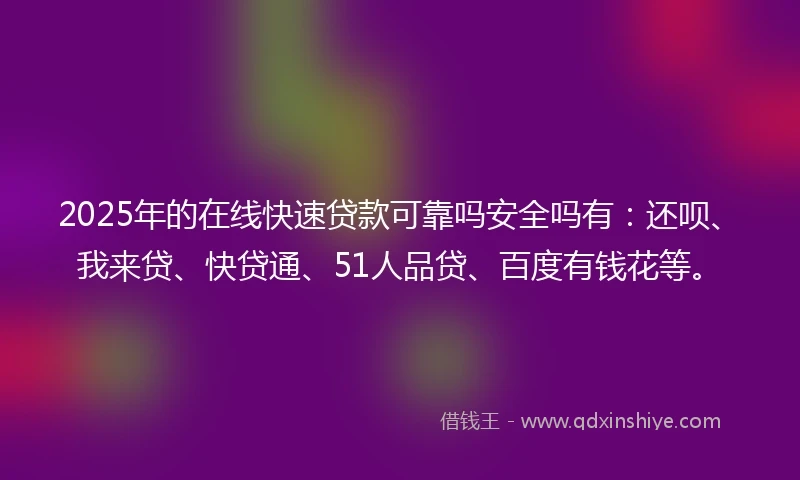 2025年的在线快速贷款可靠吗安全吗有：还呗、我来贷、快贷通、51人品贷、百度有钱花等。