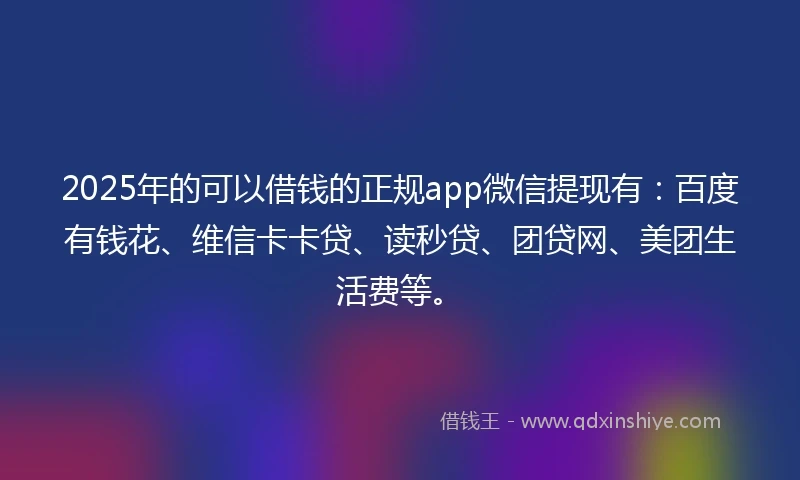 2025年的可以借钱的正规app微信提现有:百度有钱花、维信卡卡贷、读秒贷、团贷网、美团生活费等。