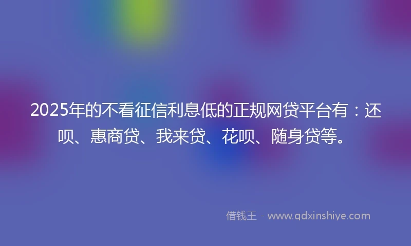 2025年的不看征信利息低的正规网贷平台有：还呗、惠商贷、我来贷、花呗、随身贷等。