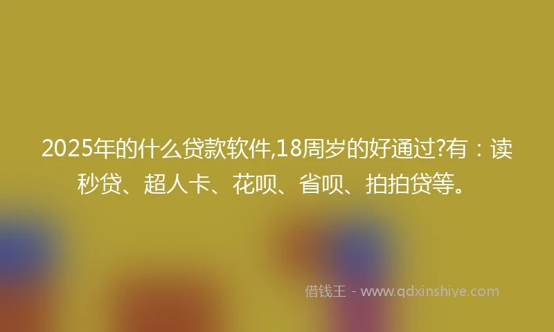 2025年的什么贷款软件,18周岁的好通过?有：读秒贷、超人卡、花呗、省呗、拍拍贷等。