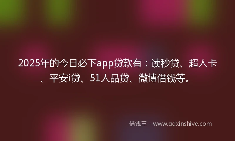 2025年的今日必下app贷款有：读秒贷、超人卡、平安i贷、51人品贷、微博借钱等。