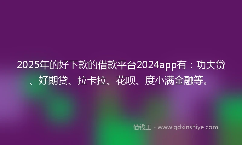 2025年的好下款的借款平台2024app有：功夫贷、好期贷、拉卡拉、花呗、度小满金融等。