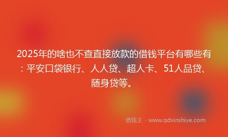 2025年的啥也不查直接放款的借钱平台有哪些有：平安口袋银行、人人贷、超人卡、51人品贷、随身贷等。