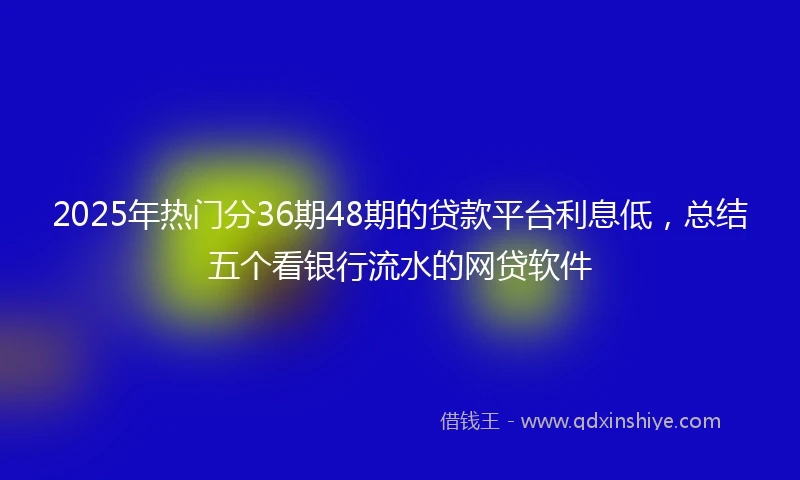 2025年热门分36期48期的贷款平台利息低，总结五个看银行流水的网贷软件