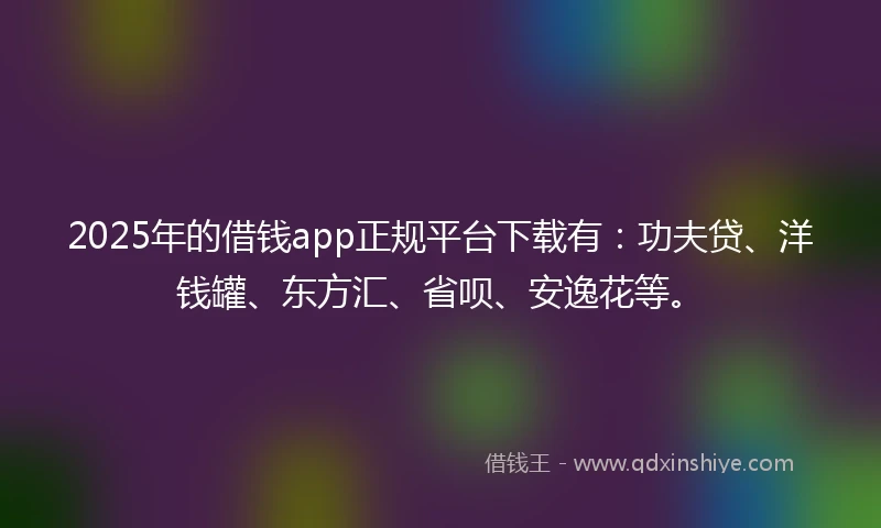 2025年的借钱app正规平台下载有：功夫贷、洋钱罐、东方汇、省呗、安逸花等。