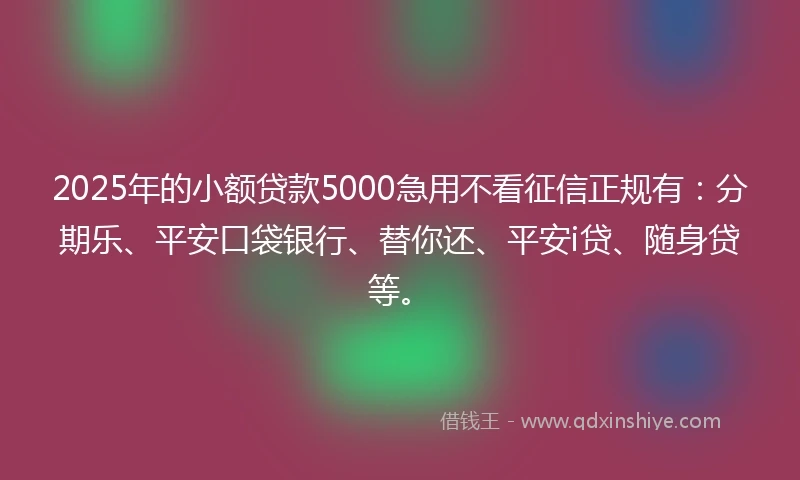2025年的小额贷款5000急用不看征信正规有：分期乐、平安口袋银行、替你还、平安i贷、随身贷等。