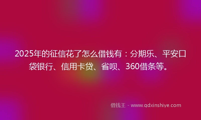 2025年的征信花了怎么借钱有：分期乐、平安口袋银行、信用卡贷、省呗、360借条等。