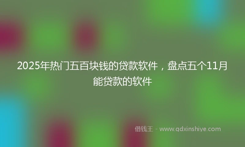 2025年热门五百块钱的贷款软件，盘点五个11月能贷款的软件