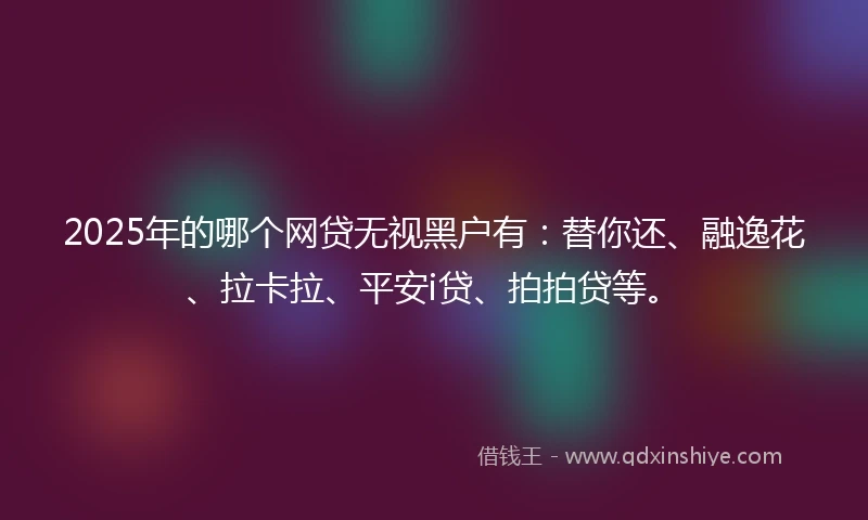 2025年的哪个网贷无视黑户有：替你还、融逸花、拉卡拉、平安i贷、拍拍贷等。