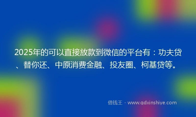 2025年的可以直接放款到微信的平台有：功夫贷、替你还、中原消费金融、投友圈、柯基贷等。