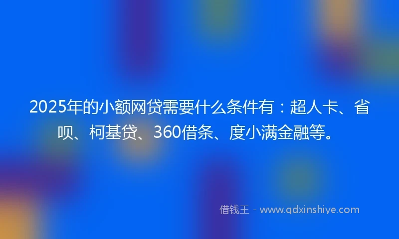2025年的小额网贷需要什么条件有：超人卡、省呗、柯基贷、360借条、度小满金融等。