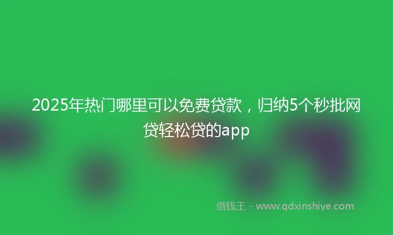 2025年热门哪里可以免费贷款，归纳5个秒批网贷轻松贷的app