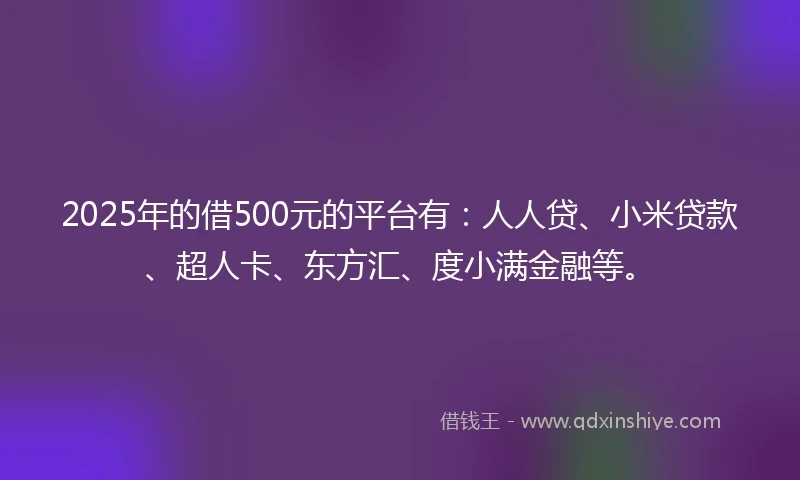 2025年的借500元的平台有：人人贷、小米贷款、超人卡、东方汇、度小满金融等。