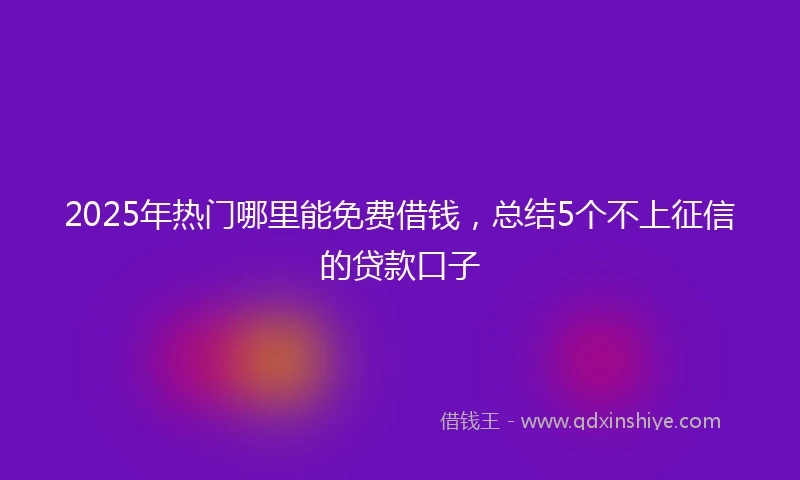 2025年热门哪里能免费借钱，总结5个不上征信的贷款口子