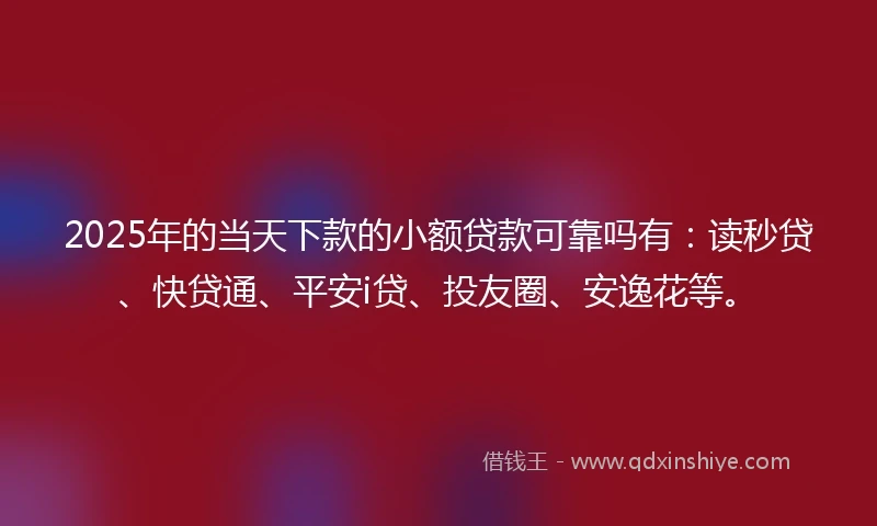 2025年的当天下款的小额贷款可靠吗有：读秒贷、快贷通、平安i贷、投友圈、安逸花等。