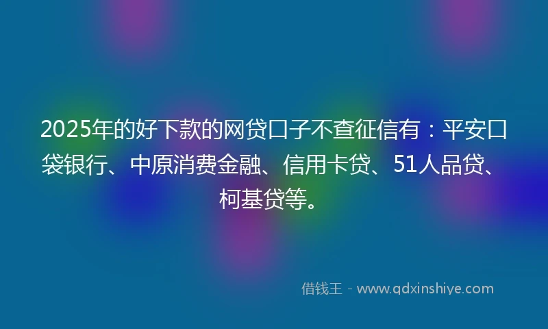 2025年的好下款的网贷口子不查征信有：平安口袋银行、中原消费金融、信用卡贷、51人品贷、柯基贷等。