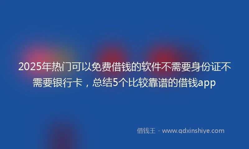 2025年热门可以免费借钱的软件不需要身份证不需要银行卡，总结5个比较靠谱的借钱app
