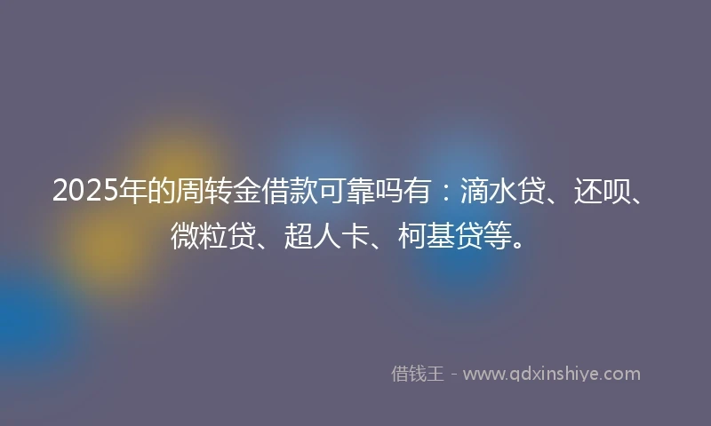 2025年的周转金借款可靠吗有：滴水贷、还呗、微粒贷、超人卡、柯基贷等。