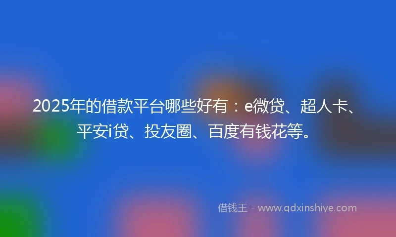 2025年的借款平台哪些好有：e微贷、超人卡、平安i贷、投友圈、百度有钱花等。