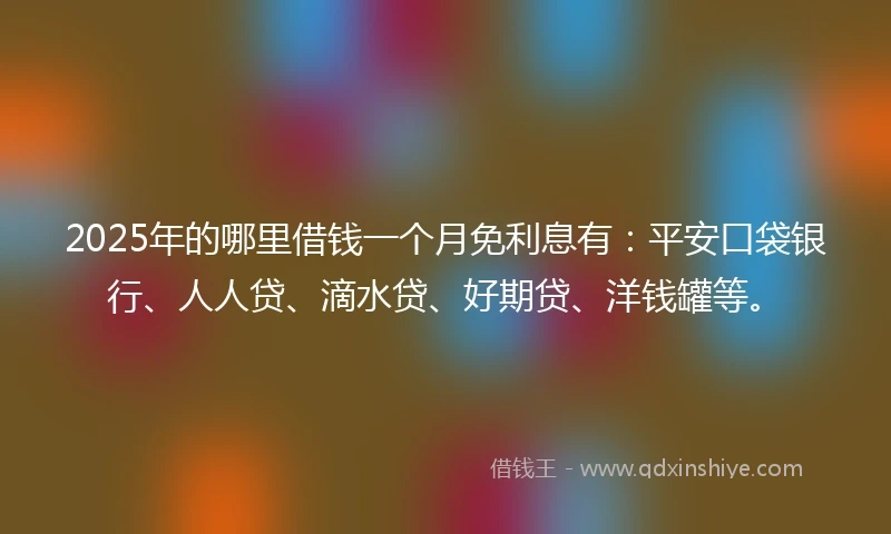 2025年的哪里借钱一个月免利息有：平安口袋银行、人人贷、滴水贷、好期贷、洋钱罐等。