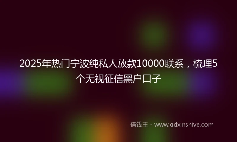 2025年热门宁波纯私人放款10000联系，梳理5个无视征信黑户口子