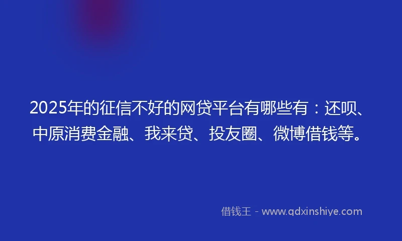 2025年的征信不好的网贷平台有哪些有：还呗、中原消费金融、我来贷、投友圈、微博借钱等。
